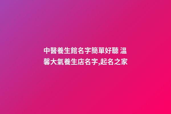 中醫養生館名字簡單好聽 溫馨大氣養生店名字,起名之家-第1張-店鋪起名-玄機派